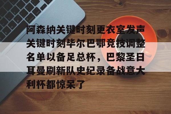 关于阿森纳关键时刻更衣室发声关键时刻毕尔巴鄂竞技调整名单以备足总杯,巴黎圣日耳曼刷新队史纪录备战意大利杯都惊呆了的信息 关于阿森纳关键时刻更衣室发声关键时刻毕尔巴鄂竞技调整名单以备足总杯,巴黎圣日耳曼刷新队史纪录备战意大利杯都惊呆了的信息